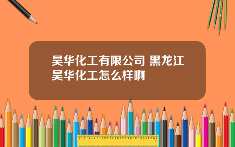 昊华化工有限公司 黑龙江昊华化工怎么样啊